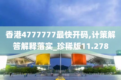香港4777777最快开码,计策解答解释落实_珍稀版11.278