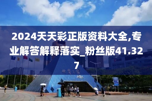 2024天天彩正版资料大全,专业解答解释落实_粉丝版41.327