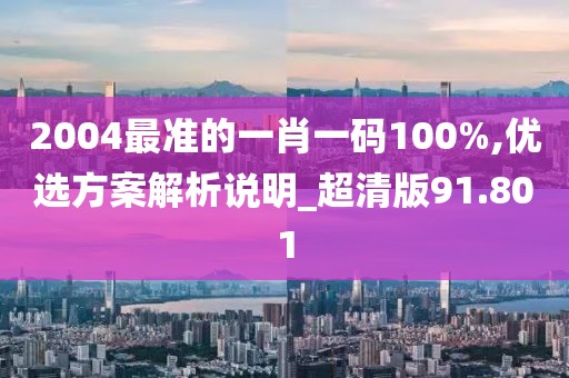 2004最准的一肖一码100%,优选方案解析说明_超清版91.801