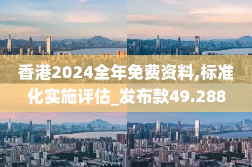 香港2024全年免费资料,标准化实施评估_发布款49.288