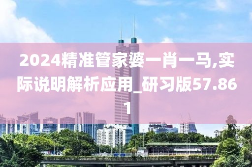 2024精准管家婆一肖一马,实际说明解析应用_研习版57.861