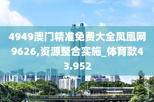 4949澳门精准免费大全凤凰网9626,资源整合实施_体育款43.952