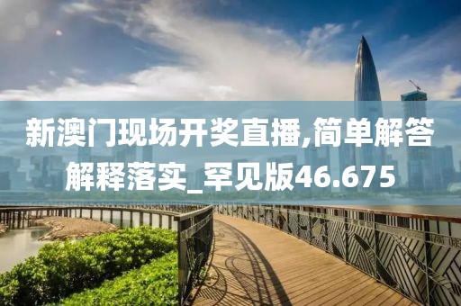 新澳门现场开奖直播,简单解答解释落实_罕见版46.675