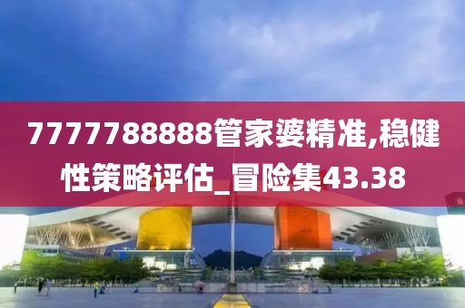 7777788888管家婆精准,稳健性策略评估_冒险集43.38
