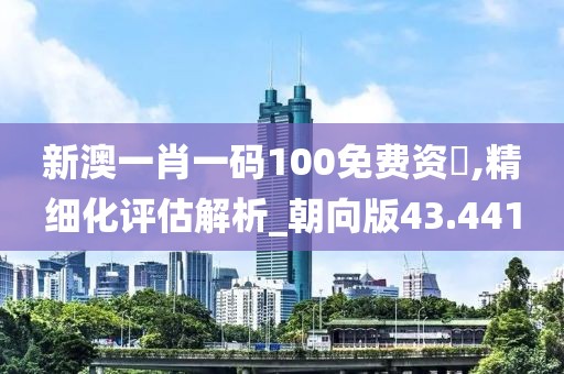 新澳一肖一码100免费资枓,精细化评估解析_朝向版43.441