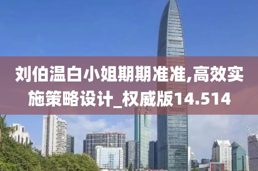 刘伯温白小姐期期准准,高效实施策略设计_权威版14.514