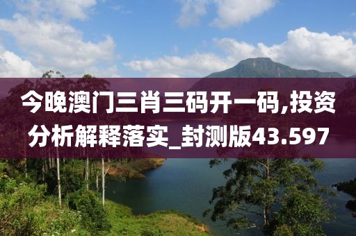 今晚澳门三肖三码开一码,投资分析解释落实_封测版43.597