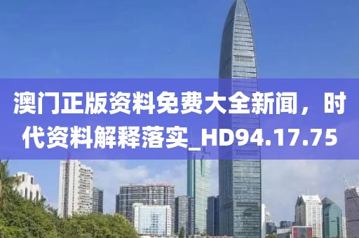 澳门正版资料免费大全新闻，时代资料解释落实_HD94.17.75