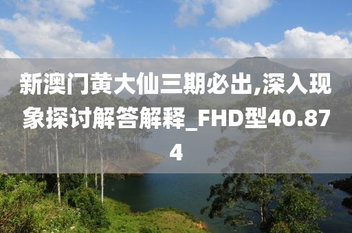 新澳门黄大仙三期必出,深入现象探讨解答解释_FHD型40.874