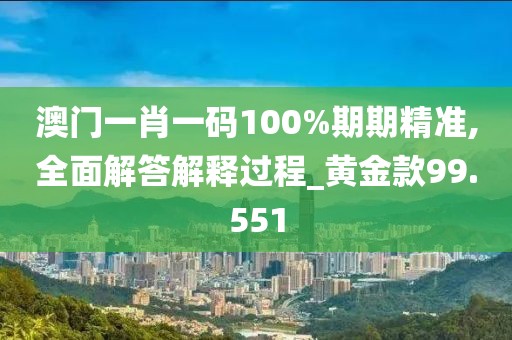 澳门一肖一码100%期期精准,全面解答解释过程_黄金款99.551