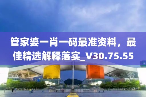管家婆一肖一码最准资料，最佳精选解释落实_V30.75.55