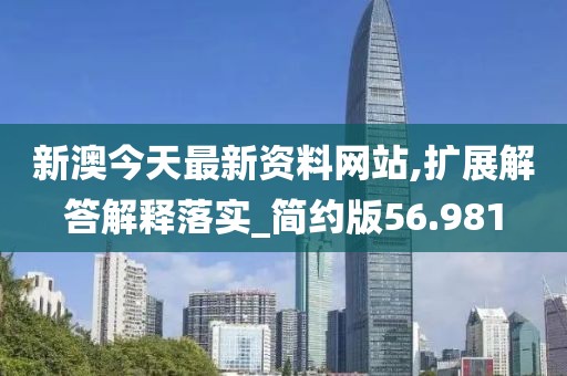 新澳今天最新资料网站,扩展解答解释落实_简约版56.981