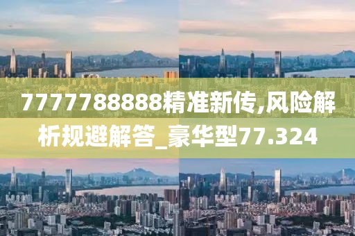 7777788888精准新传,风险解析规避解答_豪华型77.324