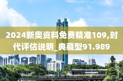 2024新奥资料免费精准109,时代评估说明_典藏型91.989