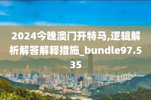 2024今晚澳门开特马,逻辑解析解答解释措施_bundle97.535