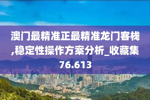 澳门最精准正最精准龙门客栈,稳定性操作方案分析_收藏集76.613