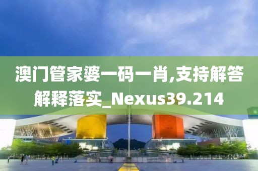 澳门管家婆一码一肖,支持解答解释落实_Nexus39.214