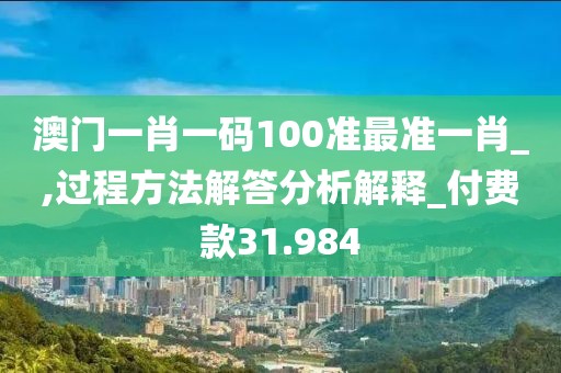 澳门一肖一码100准最准一肖_,过程方法解答分析解释_付费款31.984