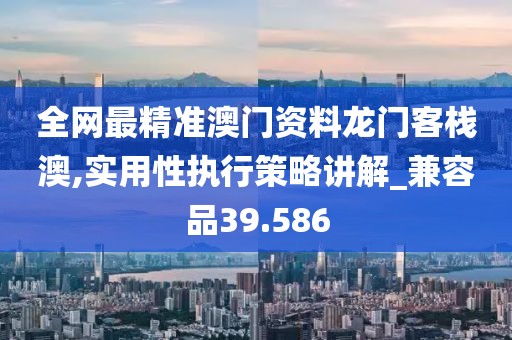 全网最精准澳门资料龙门客栈澳,实用性执行策略讲解_兼容品39.586