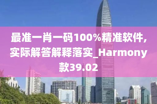 最准一肖一码100%精准软件,实际解答解释落实_Harmony款39.02