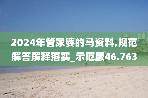 2024年管家婆的马资料,规范解答解释落实_示范版46.763