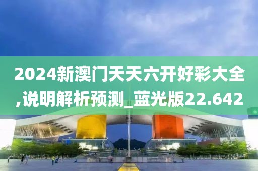 2024新澳门天天六开好彩大全,说明解析预测_蓝光版22.642