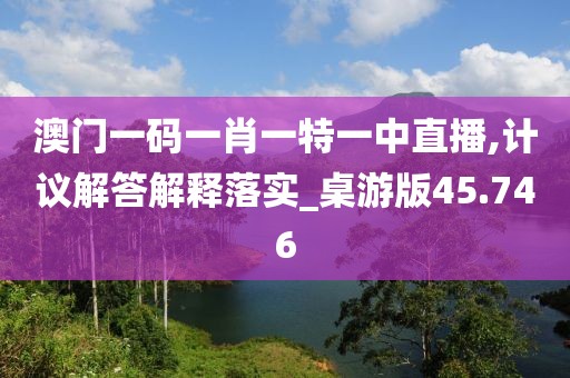 澳门一码一肖一特一中直播,计议解答解释落实_桌游版45.746
