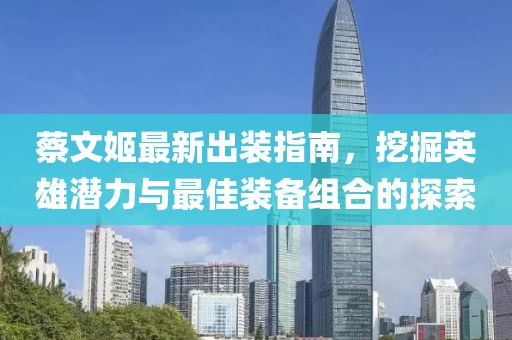 蔡文姬最新出装指南，挖掘英雄潜力与最佳装备组合的探索