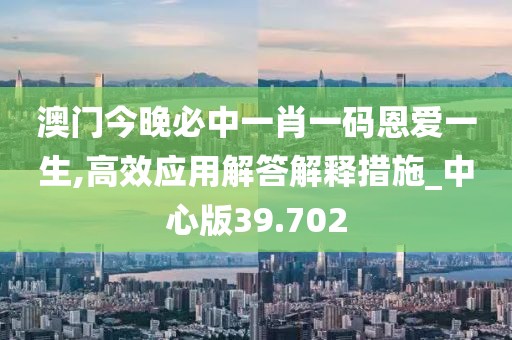 澳门今晚必中一肖一码恩爱一生,高效应用解答解释措施_中心版39.702
