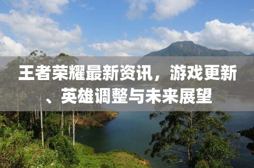 王者荣耀最新资讯，游戏更新、英雄调整与未来展望