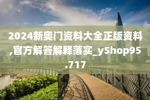 2024新奥门资料大全正版资料,官方解答解释落实_yShop95.717