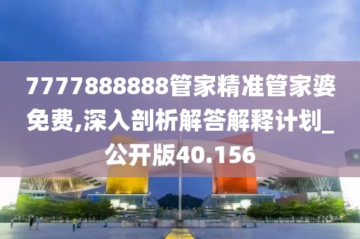 7777888888管家精准管家婆免费,深入剖析解答解释计划_公开版40.156