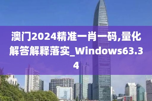 澳门2024精准一肖一码,量化解答解释落实_Windows63.34