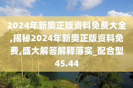 2024年新奥正版资料免费大全,揭秘2024年新奥正版资料免费,盛大解答解释落实_配合型45.44