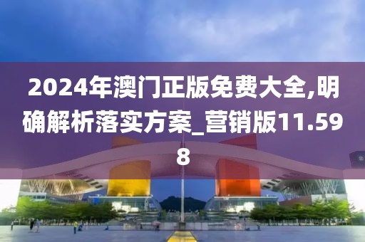 2024年澳门正版免费大全,明确解析落实方案_营销版11.598