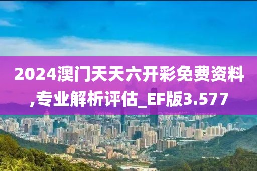 2024澳门天天六开彩免费资料,专业解析评估_EF版3.577