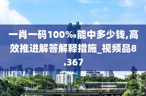 一肖一码100‰能中多少钱,高效推进解答解释措施_视频品8.367