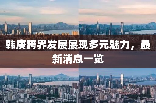 韩庚跨界发展展现多元魅力，最新消息一览