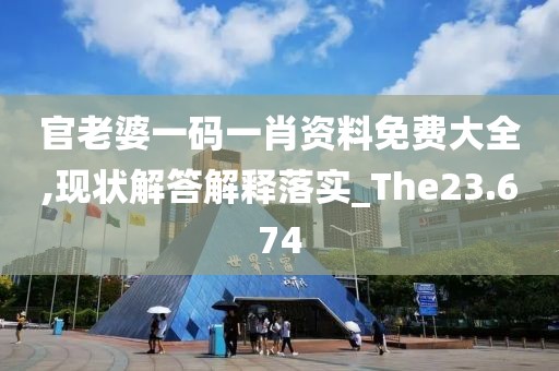 官老婆一码一肖资料免费大全,现状解答解释落实_The23.674