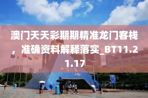 澳门天天彩期期精准龙门客栈，准确资料解释落实_BT11.21.17