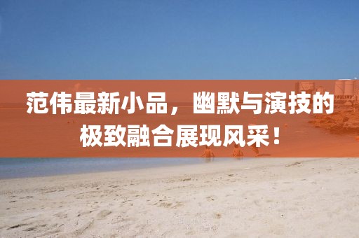 范伟最新小品，幽默与演技的极致融合展现风采！