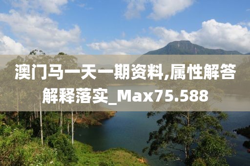 澳门马一天一期资料,属性解答解释落实_Max75.588