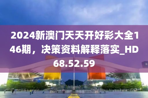 2024新澳门天天开好彩大全146期，决策资料解释落实_HD68.52.59