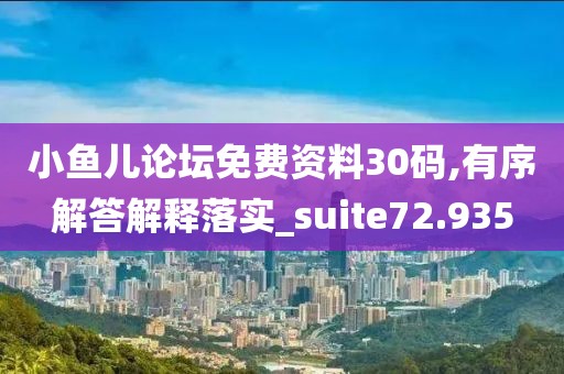 小鱼儿论坛免费资料30码,有序解答解释落实_suite72.935