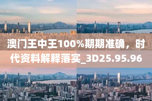 澳门王中王100%期期准确，时代资料解释落实_3D25.95.96
