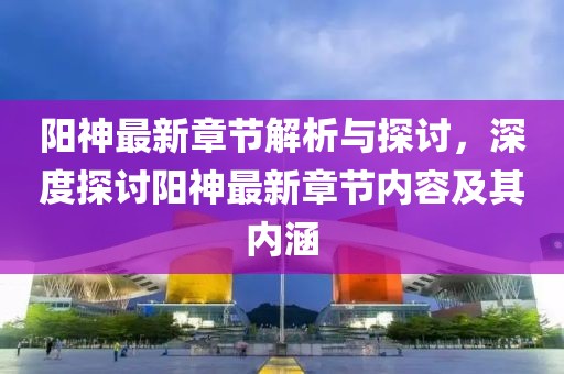 阳神最新章节解析与探讨，深度探讨阳神最新章节内容及其内涵