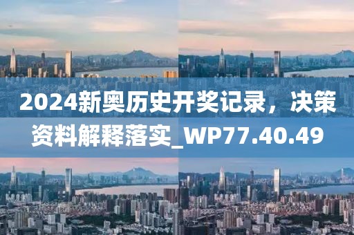 2024新奥历史开奖记录，决策资料解释落实_WP77.40.49
