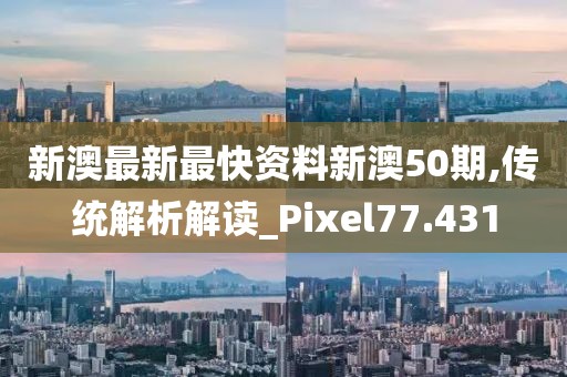 新澳最新最快资料新澳50期,传统解析解读_Pixel77.431