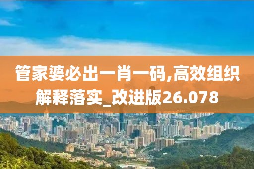 管家婆必出一肖一码,高效组织解释落实_改进版26.078