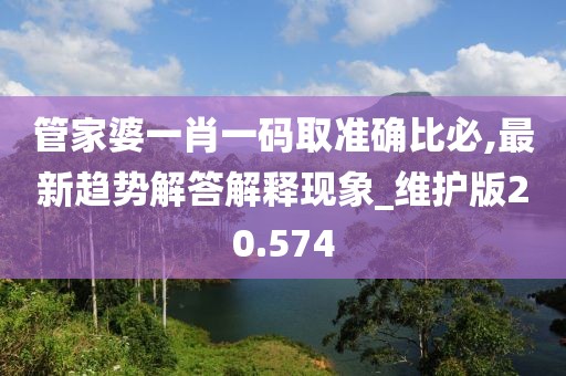 管家婆一肖一码取准确比必,最新趋势解答解释现象_维护版20.574